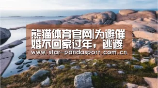 熊猫体育官网|为避催婚不回家过年,逃避的只是寂寞