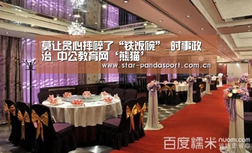莫让贪心摔碎了“铁饭碗”_时事政治_中公教育网‘熊猫’